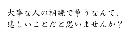 大事な人の相続で争うなんて、悲しいことだと思いませんか？